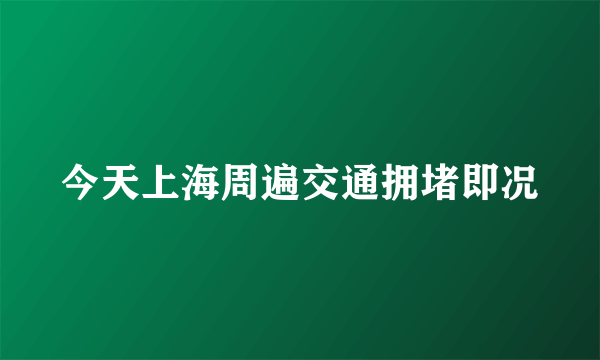 今天上海周遍交通拥堵即况