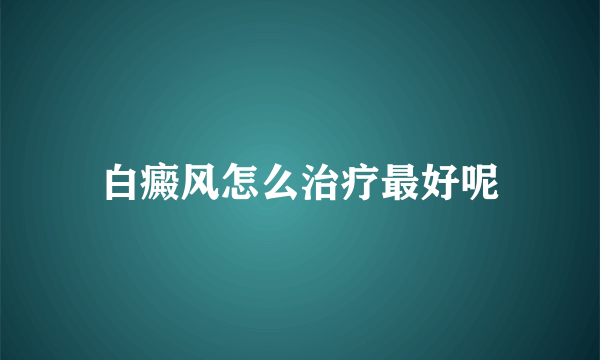 白癜风怎么治疗最好呢