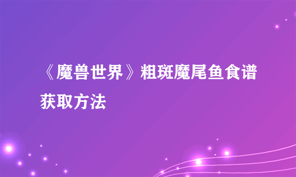 《魔兽世界》粗斑魔尾鱼食谱获取方法