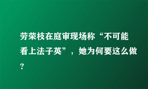 劳荣枝在庭审现场称“不可能看上法子英”，她为何要这么做？