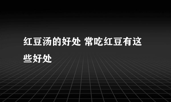 红豆汤的好处 常吃红豆有这些好处