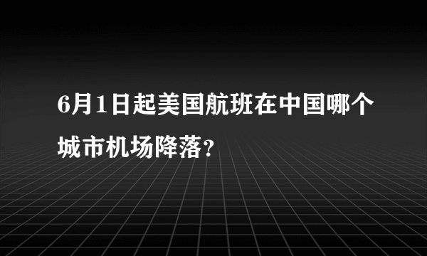 6月1日起美国航班在中国哪个城市机场降落？