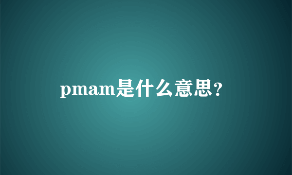 pmam是什么意思？