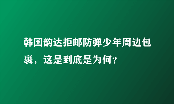 韩国韵达拒邮防弹少年周边包裹，这是到底是为何？