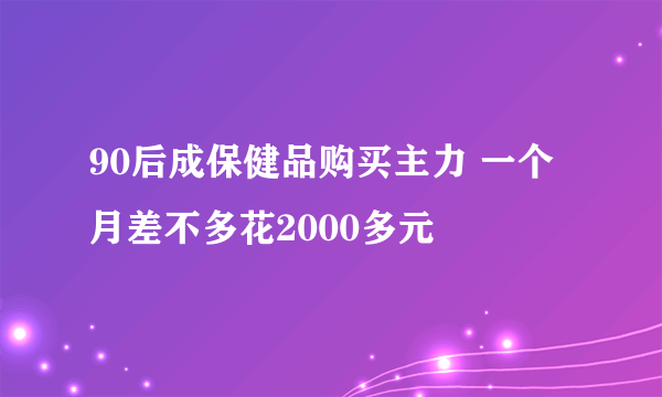 90后成保健品购买主力 一个月差不多花2000多元