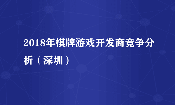 2018年棋牌游戏开发商竞争分析（深圳）