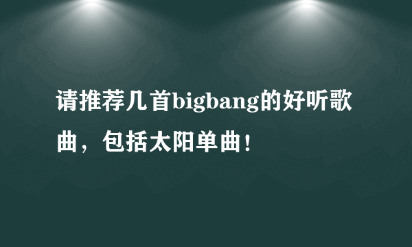 请推荐几首bigbang的好听歌曲，包括太阳单曲！