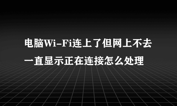 电脑Wi-Fi连上了但网上不去一直显示正在连接怎么处理