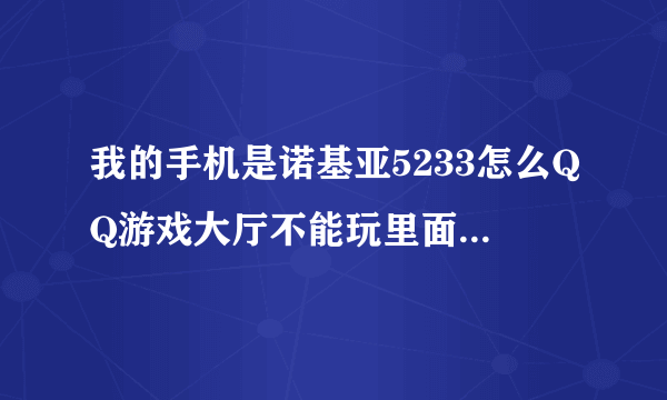 我的手机是诺基亚5233怎么QQ游戏大厅不能玩里面的所有游戏都下载不上