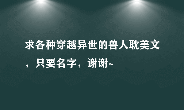 求各种穿越异世的兽人耽美文，只要名字，谢谢~