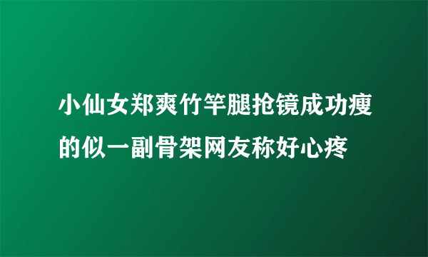 小仙女郑爽竹竿腿抢镜成功瘦的似一副骨架网友称好心疼