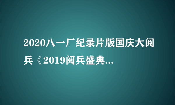 2020八一厂纪录片版国庆大阅兵《2019阅兵盛典》观后感最新5篇大全