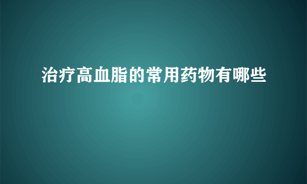 治疗高血脂的常用药物有哪些