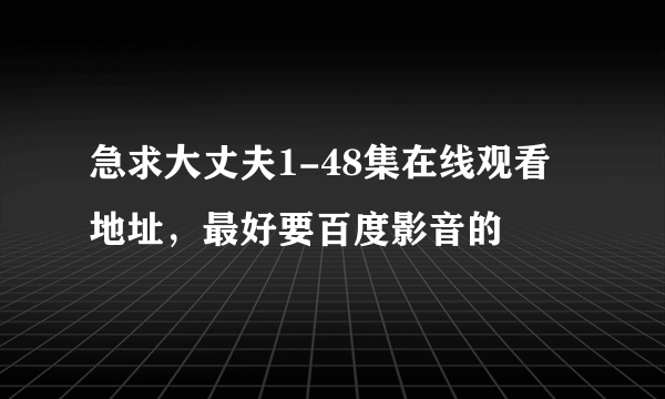 急求大丈夫1-48集在线观看地址，最好要百度影音的