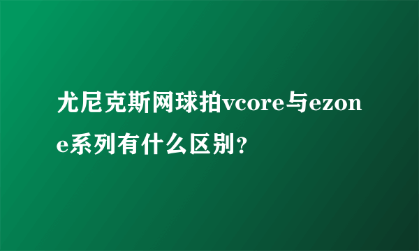 尤尼克斯网球拍vcore与ezone系列有什么区别？