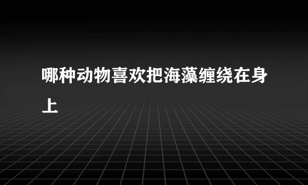 哪种动物喜欢把海藻缠绕在身上