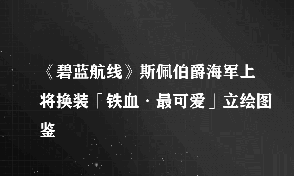 《碧蓝航线》斯佩伯爵海军上将换装「铁血·最可爱」立绘图鉴