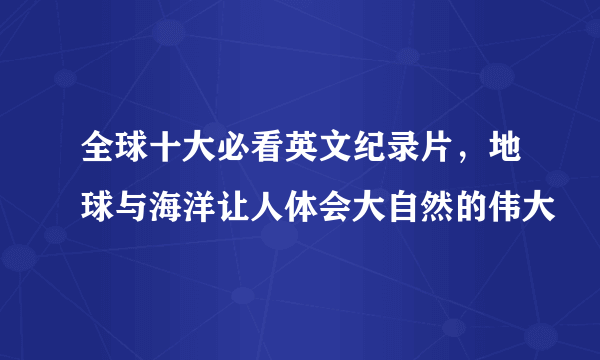 全球十大必看英文纪录片，地球与海洋让人体会大自然的伟大