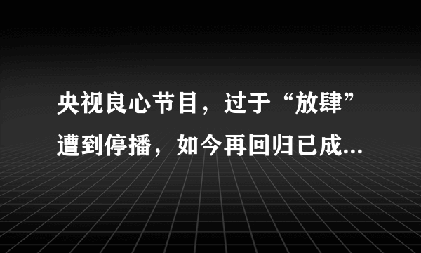 央视良心节目，过于“放肆”遭到停播，如今再回归已成主旋律节目