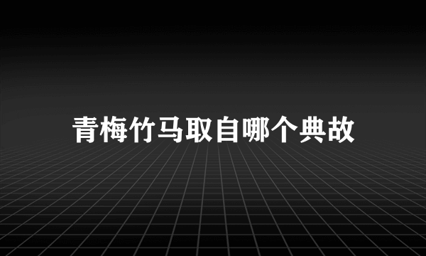 青梅竹马取自哪个典故