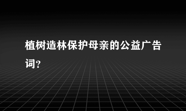 植树造林保护母亲的公益广告词？