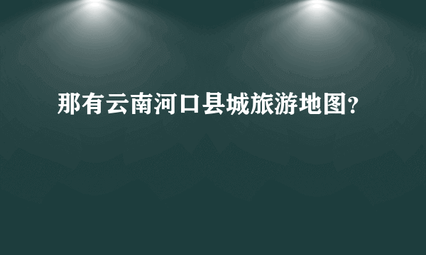 那有云南河口县城旅游地图？