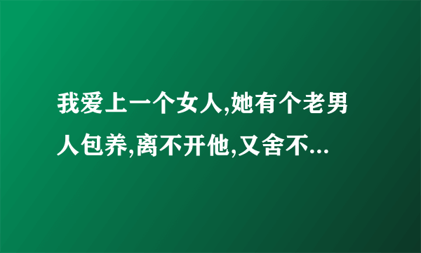 我爱上一个女人,她有个老男人包养,离不开他,又舍不得我,怎么办?