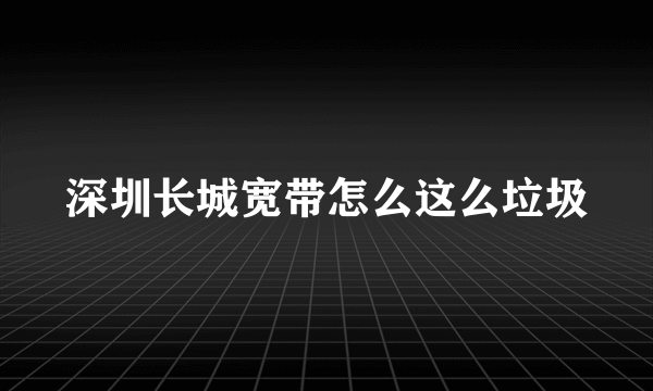 深圳长城宽带怎么这么垃圾