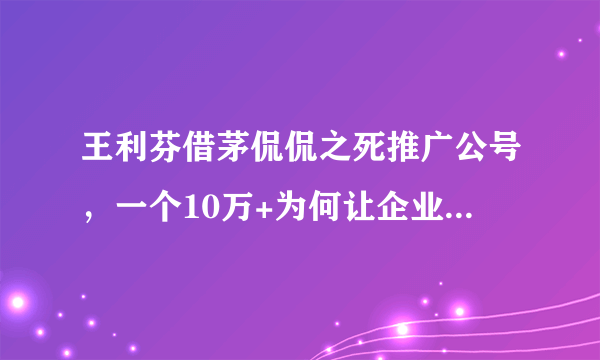 王利芬借茅侃侃之死推广公号，一个10万+为何让企业家散失温度？