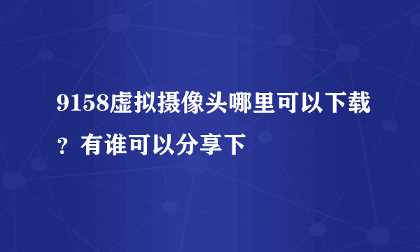 9158虚拟摄像头哪里可以下载？有谁可以分享下