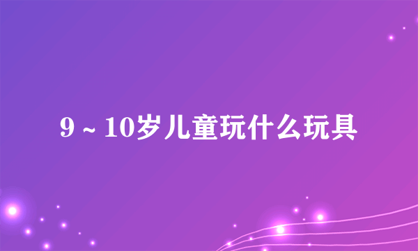 9～10岁儿童玩什么玩具