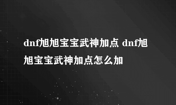 dnf旭旭宝宝武神加点 dnf旭旭宝宝武神加点怎么加