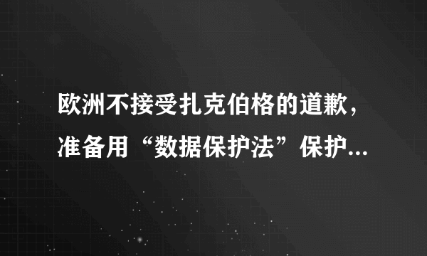 欧洲不接受扎克伯格的道歉，准备用“数据保护法”保护用户隐私。这有何重大影响？