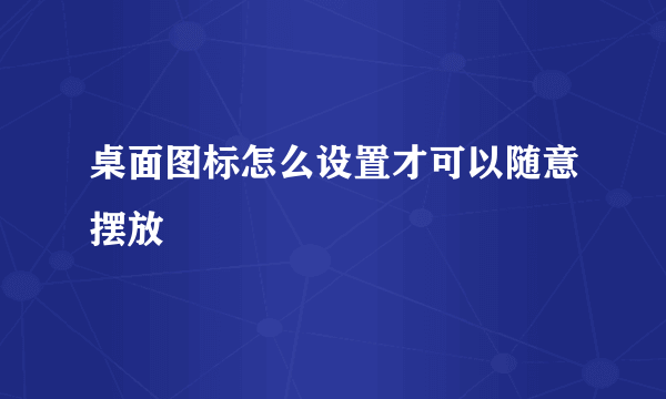 桌面图标怎么设置才可以随意摆放