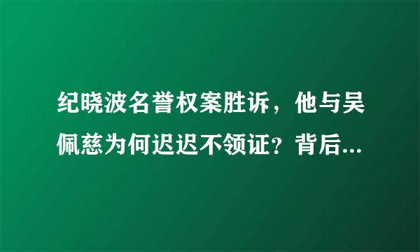 纪晓波名誉权案胜诉，他与吴佩慈为何迟迟不领证？背后的家庭因素有哪些？