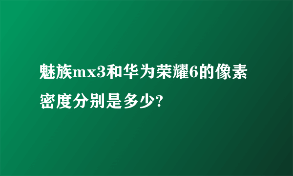 魅族mx3和华为荣耀6的像素密度分别是多少?