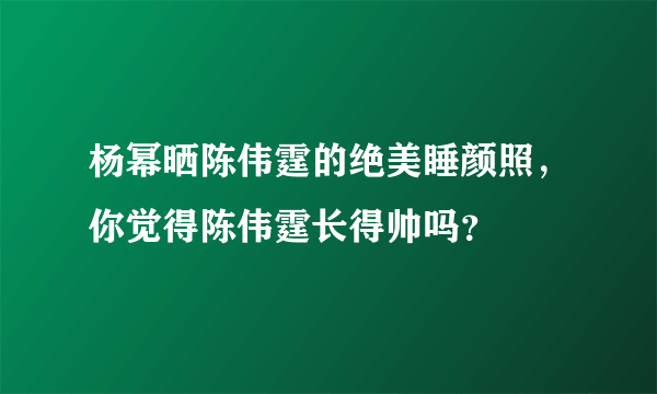 杨幂晒陈伟霆的绝美睡颜照，你觉得陈伟霆长得帅吗？