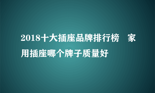 2018十大插座品牌排行榜   家用插座哪个牌子质量好