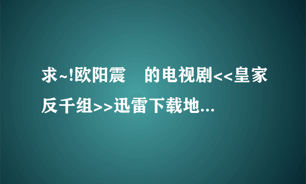 求~!欧阳震蕐的电视剧<<皇家反千组>>迅雷下载地址.要快速的...