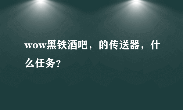 wow黑铁酒吧，的传送器，什么任务？