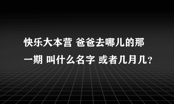 快乐大本营 爸爸去哪儿的那一期 叫什么名字 或者几月几？