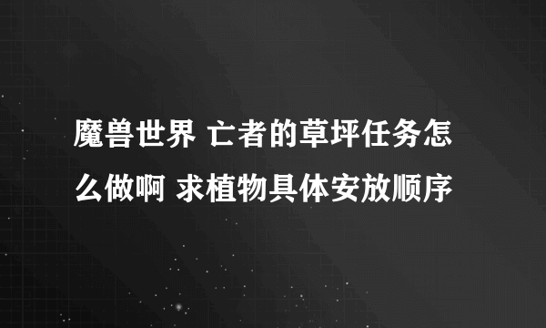 魔兽世界 亡者的草坪任务怎么做啊 求植物具体安放顺序