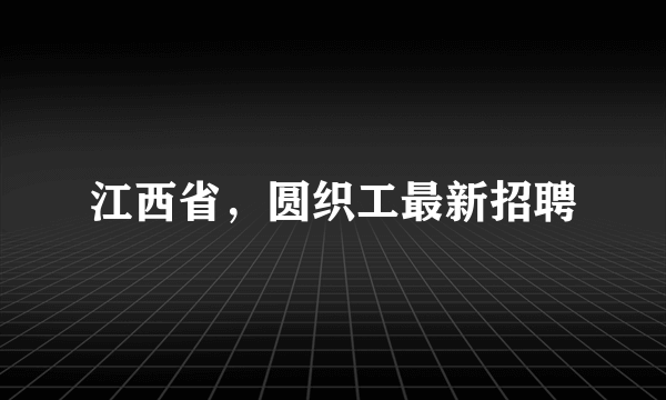 江西省，圆织工最新招聘