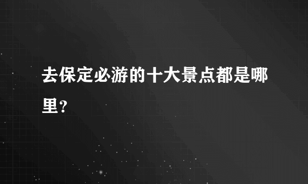 去保定必游的十大景点都是哪里？