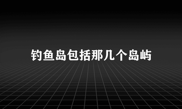 钓鱼岛包括那几个岛屿