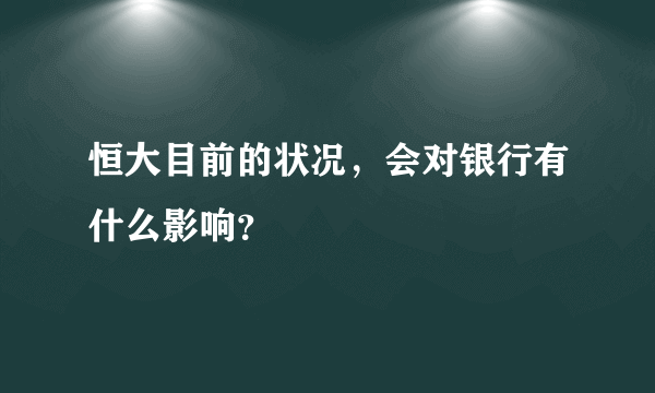 恒大目前的状况，会对银行有什么影响？