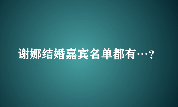 谢娜结婚嘉宾名单都有…？