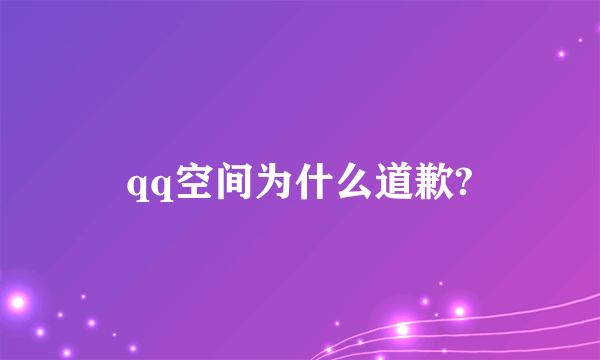 qq空间为什么道歉?