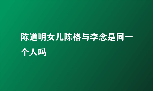 陈道明女儿陈格与李念是同一个人吗