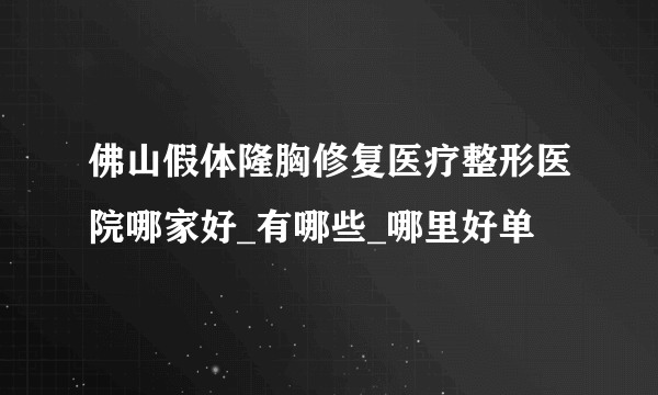 佛山假体隆胸修复医疗整形医院哪家好_有哪些_哪里好单